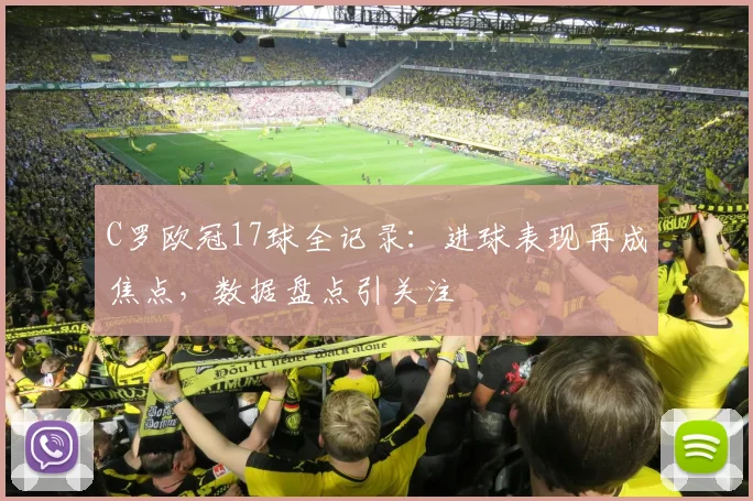 C罗欧冠17球全记录：进球表现再成焦点，数据盘点引关注