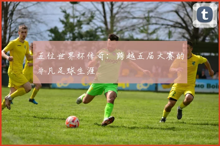 五位世界杯传奇：跨越五届大赛的非凡足球生涯