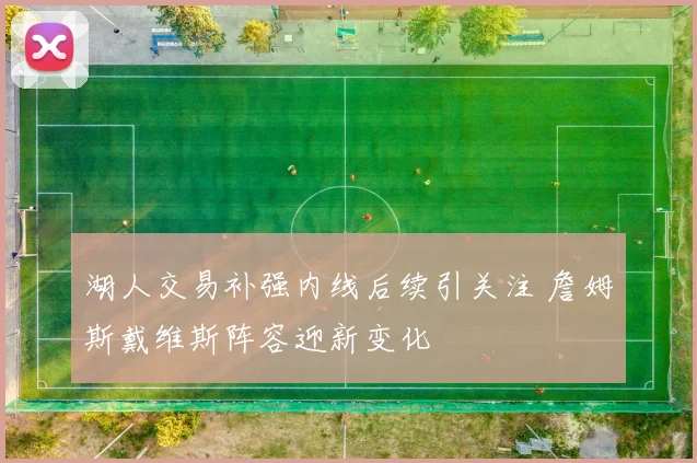 湖人交易补强内线后续引关注 詹姆斯戴维斯阵容迎新变化