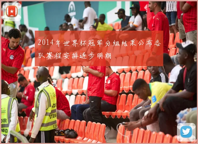 2014年世界杯冠军分组结果公布各队赛程安排逐步明朗