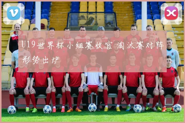 U19世界杯小组赛收官 淘汰赛对阵形势出炉