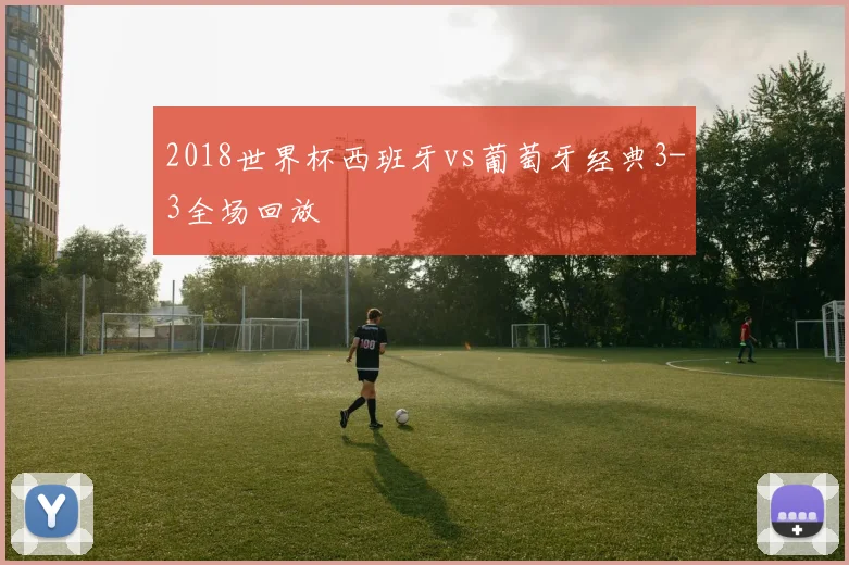 2018世界杯西班牙vs葡萄牙经典3-3全场回放