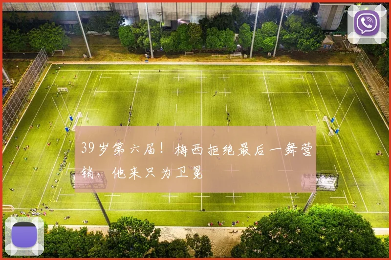 39岁第六届!梅西拒绝最后一舞营销,他来只为卫冕