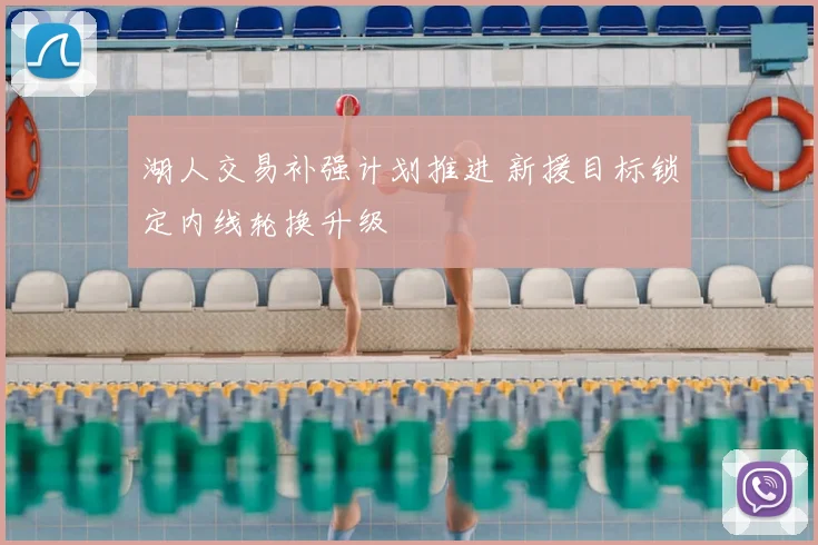 湖人交易补强计划推进 新援目标锁定内线轮换升级
