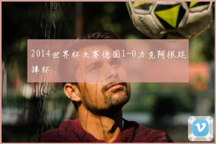 2014世界杯决赛德国1-0力克阿根廷捧杯
