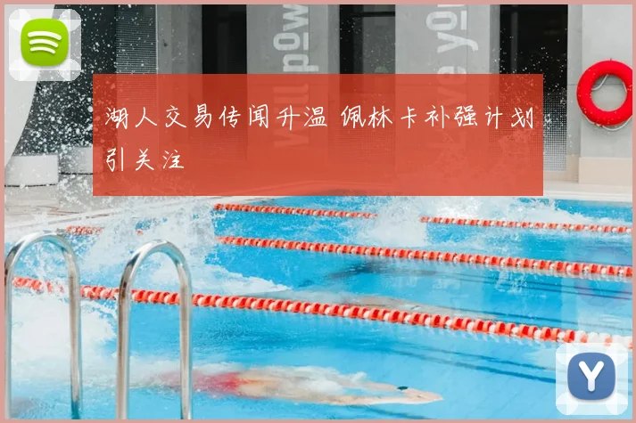 湖人交易传闻升温 佩林卡补强计划引关注