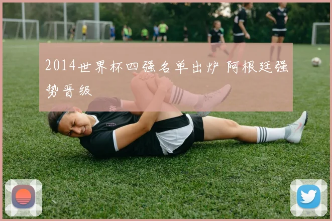 2014世界杯四强名单出炉 阿根廷强势晋级