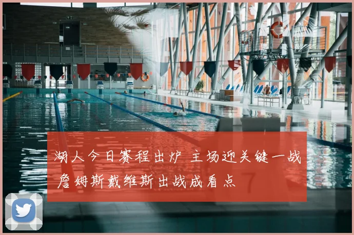 湖人今日赛程出炉 主场迎关键一战 詹姆斯戴维斯出战成看点