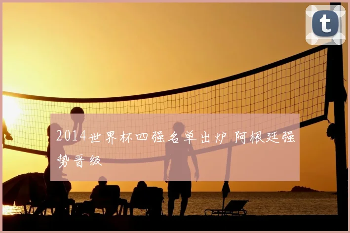2014世界杯四强名单出炉 阿根廷强势晋级