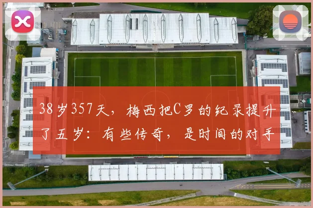 38岁357天,梅西把C罗的纪录提升了五岁:有些传奇,是时间的对手