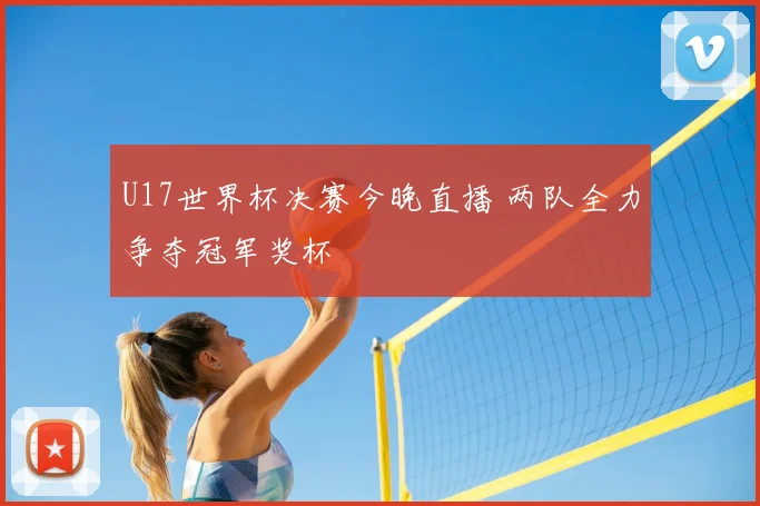 U17世界杯决赛今晚直播 两队全力争夺冠军奖杯