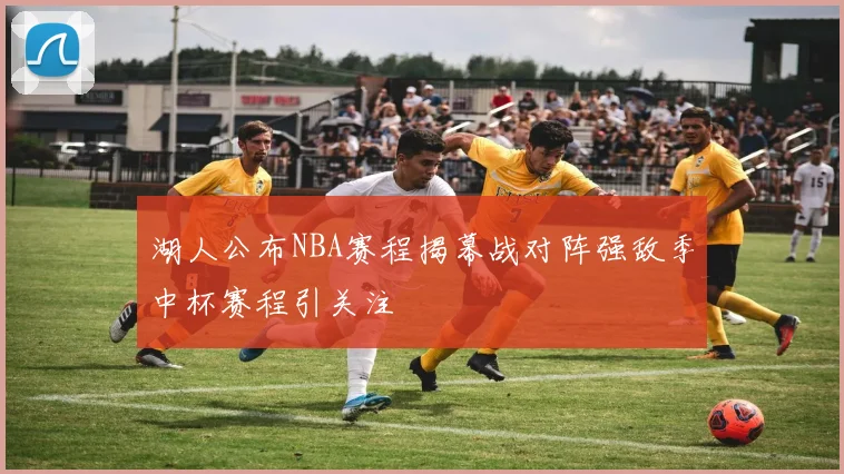 湖人公布NBA赛程揭幕战对阵强敌季中杯赛程引关注