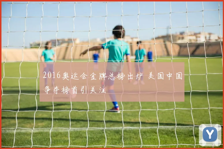 2016奥运会金牌总榜出炉 美国中国争夺榜首引关注