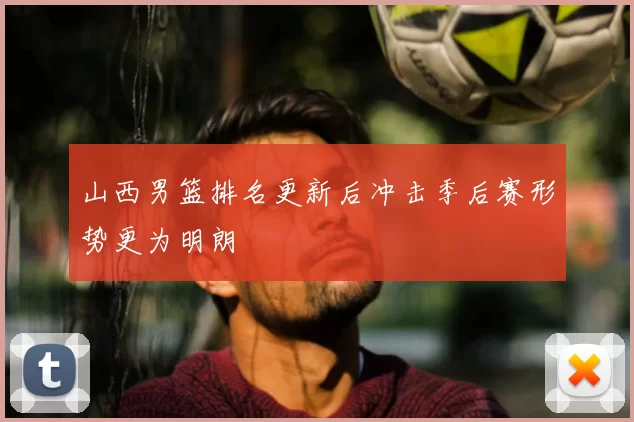 山西男篮排名更新后冲击季后赛形势更为明朗