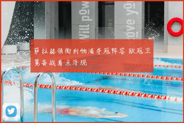 萨拉赫领衔利物浦夺冠阵容 欧冠卫冕备战看点浮现