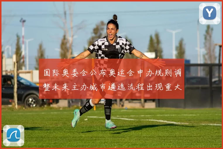 国际奥委会公布奥运会申办规则调整未来主办城市遴选流程出现重大变化