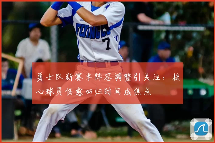 勇士队新赛季阵容调整引关注，核心球员伤愈回归时间成焦点