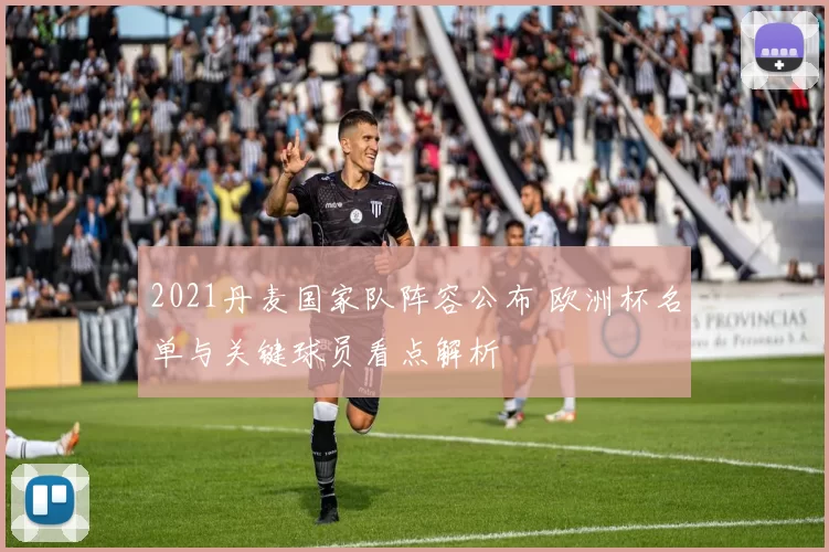 2021丹麦国家队阵容公布 欧洲杯名单与关键球员看点解析