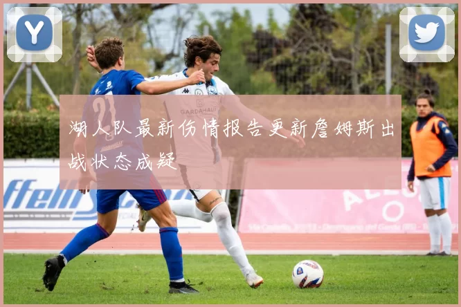 湖人队最新伤情报告更新詹姆斯出战状态成疑