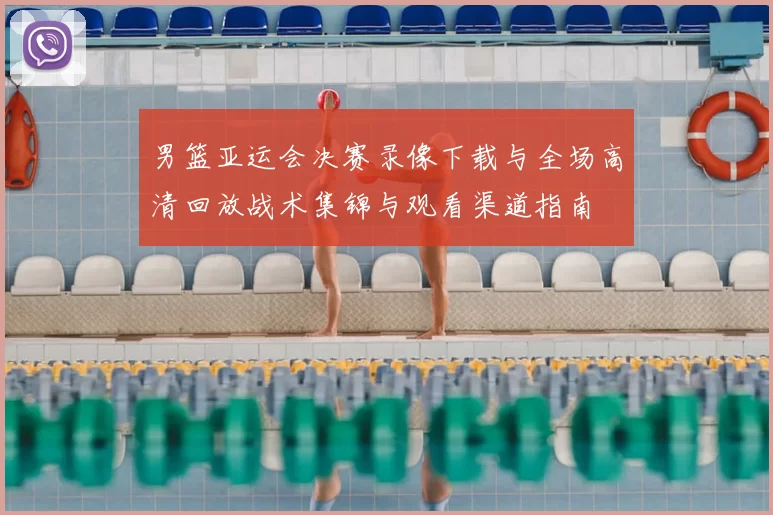 男篮亚运会决赛录像下载与全场高清回放战术集锦与观看渠道指南