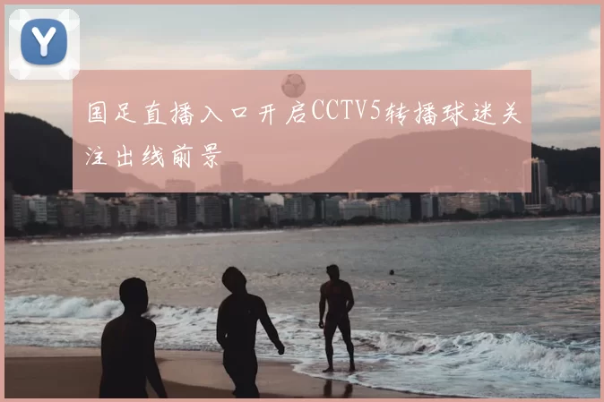 国足直播入口开启CCTV5转播球迷关注出线前景
