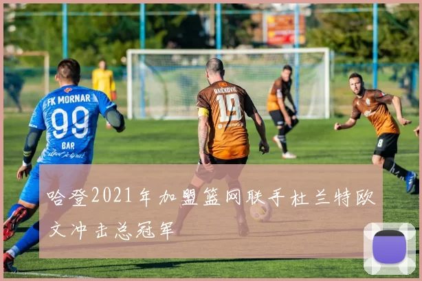 哈登2021年加盟篮网联手杜兰特欧文冲击总冠军