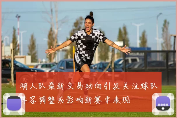 湖人队最新交易动向引发关注球队阵容调整或影响新赛季表现