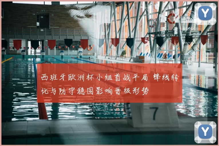 西班牙欧洲杯小组首战平局 锋线转化与防守稳固影响晋级形势