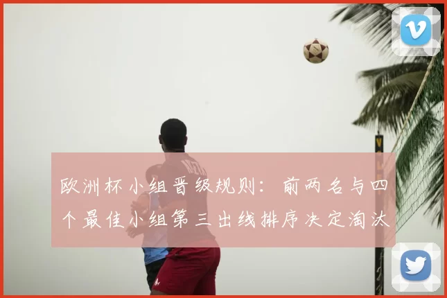 欧洲杯小组晋级规则:前两名与四个最佳小组第三出线排序决定淘汰赛对阵