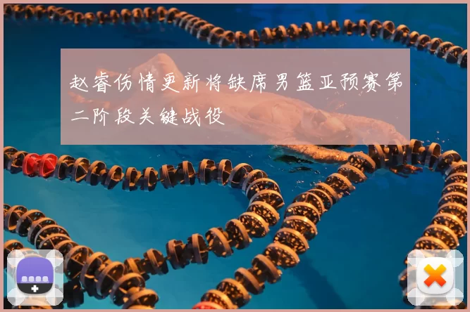 赵睿伤情更新将缺席男篮亚预赛第二阶段关键战役