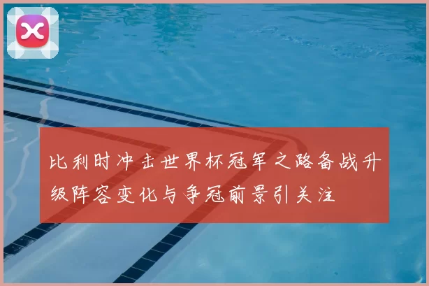 比利时冲击世界杯冠军之路备战升级阵容变化与争冠前景引关注