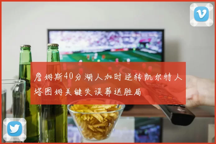 詹姆斯40分湖人加时逆转凯尔特人塔图姆关键失误葬送胜局