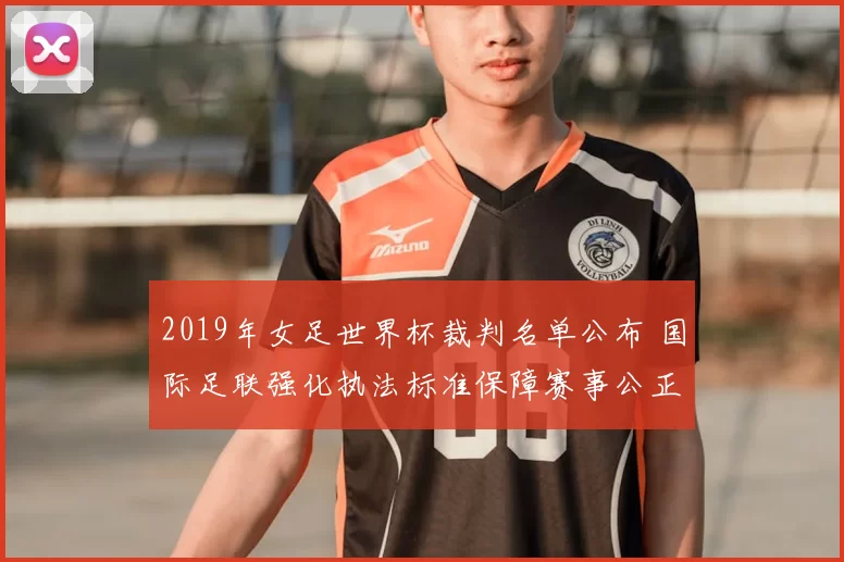 2019年女足世界杯裁判名单公布 国际足联强化执法标准保障赛事公正