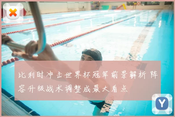 比利时冲击世界杯冠军前景解析 阵容升级战术调整成最大看点