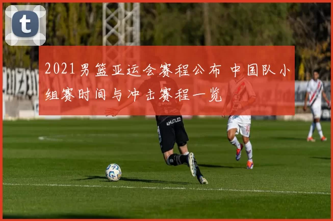 2021男篮亚运会赛程公布 中国队小组赛时间与冲击赛程一览