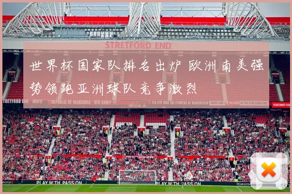 世界杯国家队排名出炉 欧洲南美强势领跑亚洲球队竞争激烈