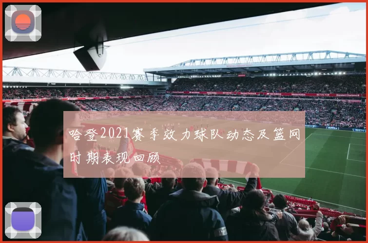 哈登2021赛季效力球队动态及篮网时期表现回顾