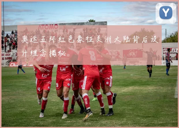 奥运五环红色象征美洲大陆背后设计理念揭秘