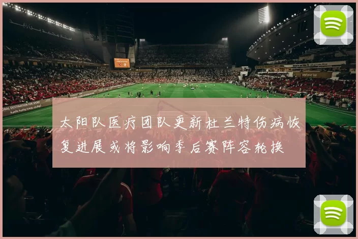 太阳队医疗团队更新杜兰特伤病恢复进展或将影响季后赛阵容轮换