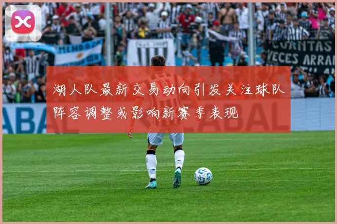 湖人队最新交易动向引发关注球队阵容调整或影响新赛季表现