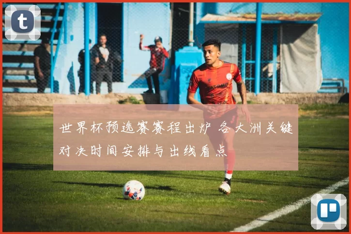 世界杯预选赛赛程出炉 各大洲关键对决时间安排与出线看点