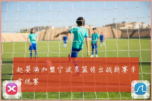 赵晏满加盟宁波男篮将出战新赛季常规赛