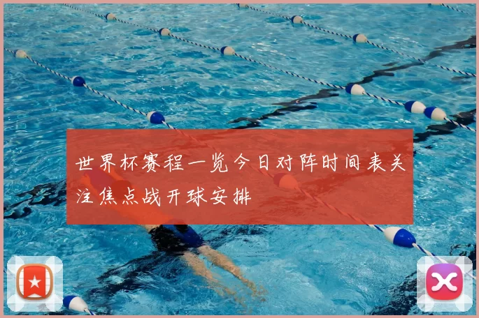 世界杯赛程一览今日对阵时间表关注焦点战开球安排