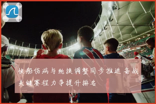 快船伤病与轮换调整同步推进 备战关键赛程力争提升排名