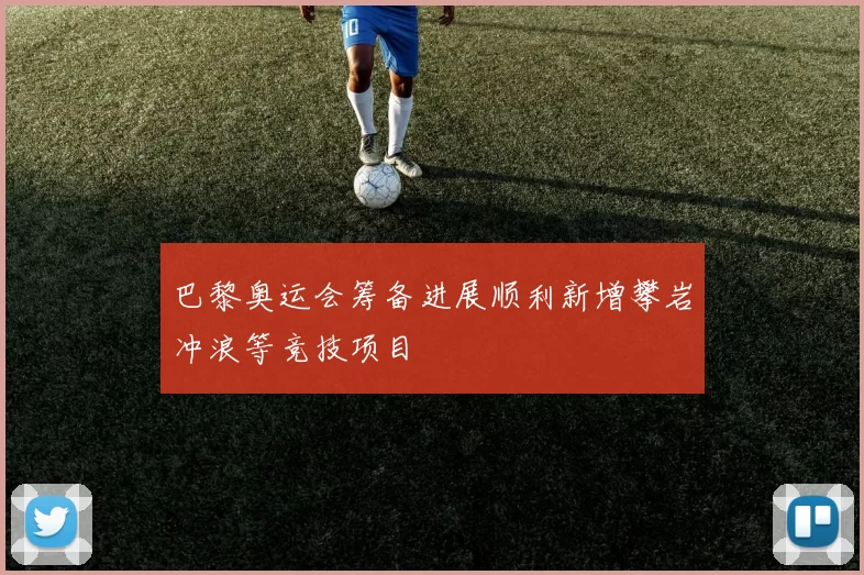 巴黎奥运会筹备进展顺利新增攀岩冲浪等竞技项目