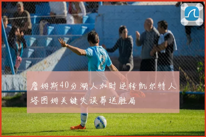 詹姆斯40分湖人加时逆转凯尔特人塔图姆关键失误葬送胜局