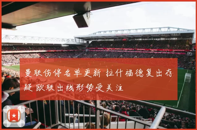 曼联伤停名单更新 拉什福德复出存疑 欧联出线形势受关注