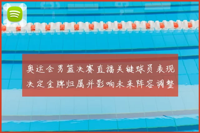 奥运会男篮决赛直播关键球员表现决定金牌归属并影响未来阵容调整