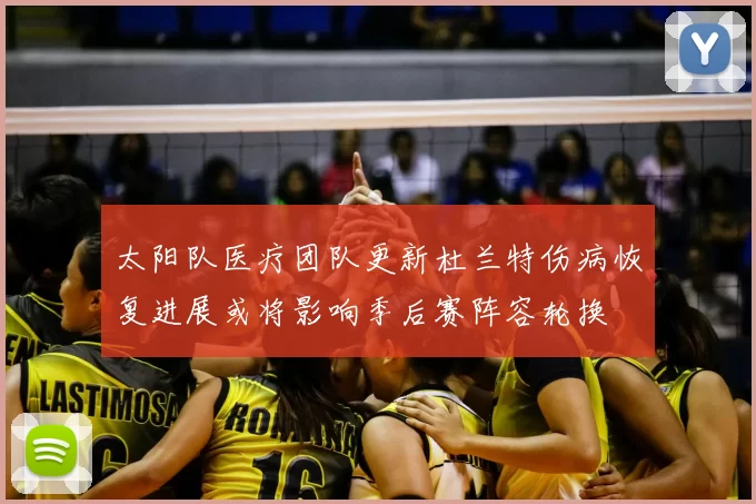 太阳队医疗团队更新杜兰特伤病恢复进展或将影响季后赛阵容轮换