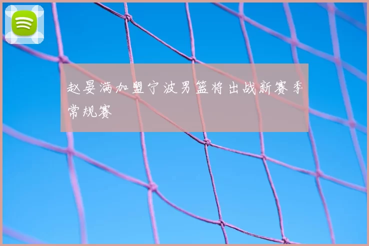 赵晏满加盟宁波男篮将出战新赛季常规赛